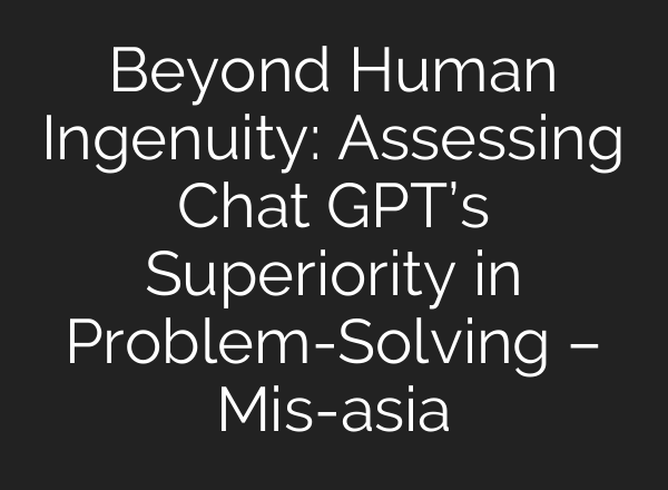 Beyond Human Ingenuity: Assessing <b>Chat GPT’s</b> Superiority in Problem-Solving – Mis-asia