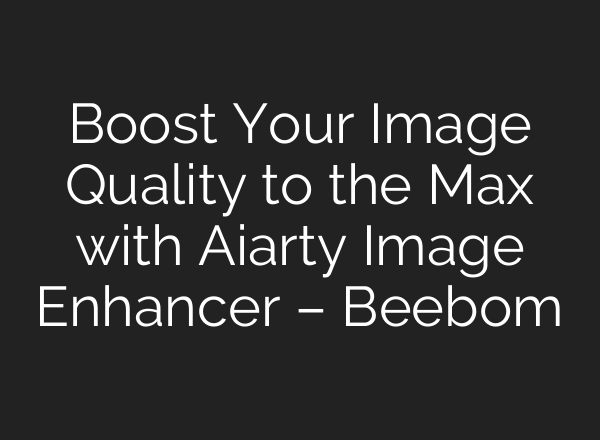Boost Your Image Quality to the Max with Aiarty Image Enhancer – Beebom