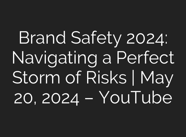 Brand Safety 2024: Navigating a Perfect Storm of Risks | May 20, 2024 – YouTube