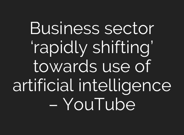 Business sector ‘rapidly shifting’ towards use of artificial intelligence – YouTube