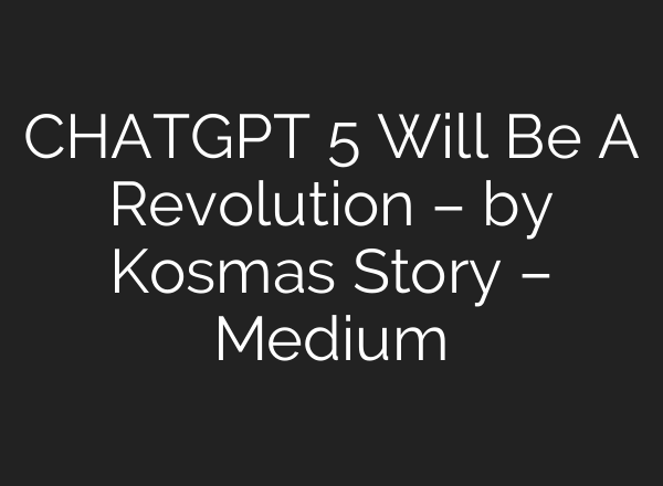 <b>CHATGPT</b> 5 Will Be A Revolution – by Kosmas Story – Medium