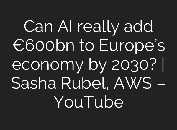 Can <b>AI</b> really add €600bn to Europe’s economy by 2030? | Sasha Rubel, AWS – YouTube