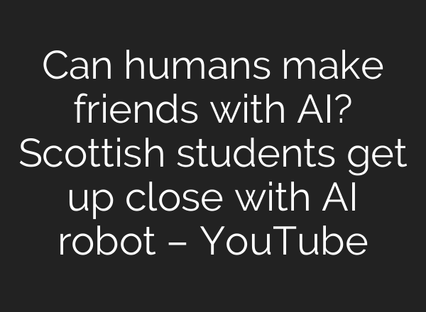 Can humans make friends with <b>AI</b>? Scottish students get up close with <b>AI</b> robot – YouTube