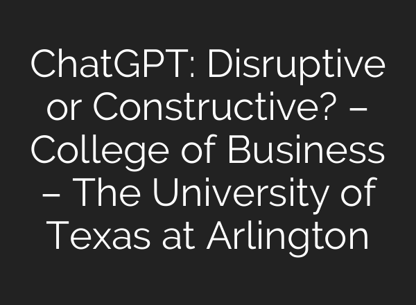 <b>ChatGPT</b>: Disruptive or Constructive? – College of Business – The University of Texas at Arlington