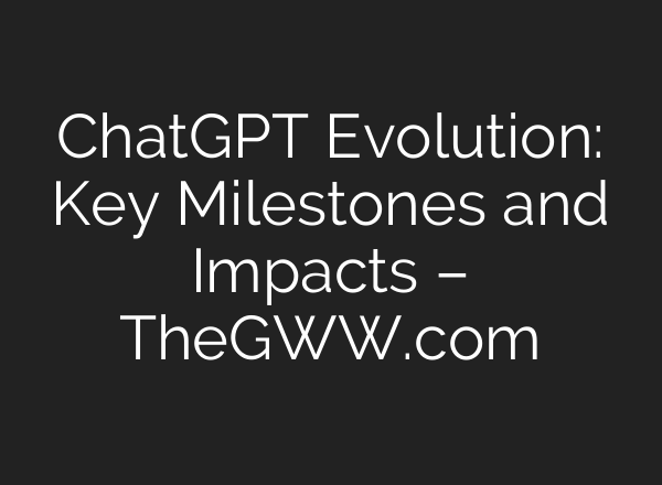 <b>ChatGPT</b> Evolution: Key Milestones and Impacts – TheGWW.com