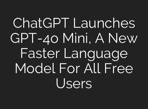 ChatGPT Launches GPT-4o Mini, A New Faster Language Model For All Free Users