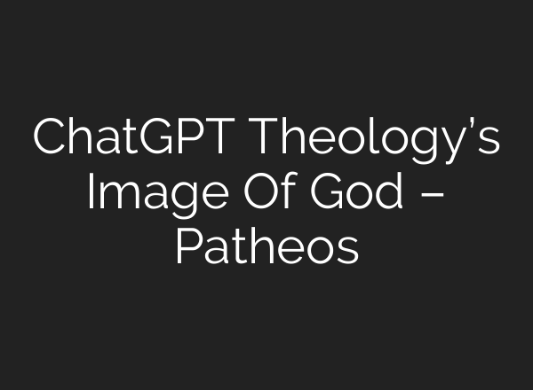 <b>ChatGPT</b> Theology’s Image Of God – Patheos