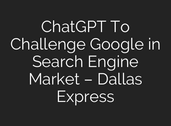 <b>ChatGPT</b> To Challenge Google in Search Engine Market – Dallas Express