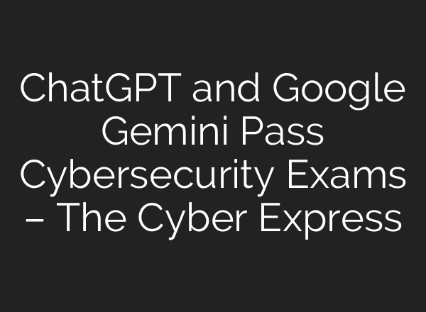 <b>ChatGPT</b> and Google Gemini Pass Cybersecurity Exams – The Cyber Express