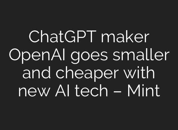 <b>ChatGPT</b> maker OpenAI goes smaller and cheaper with new AI tech – Mint