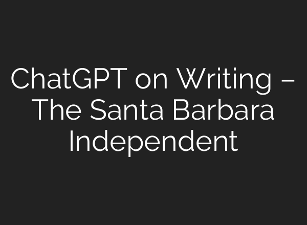<b>ChatGPT</b> on Writing – The Santa Barbara Independent