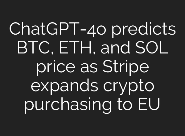 <b>ChatGPT</b>-4o predicts BTC, ETH, and SOL price as Stripe expands crypto purchasing to EU