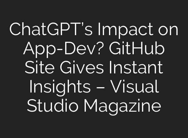 <b>ChatGPT’s</b> Impact on App-Dev? GitHub Site Gives Instant Insights – Visual Studio Magazine