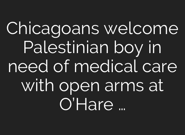 Chicagoans welcome Palestinian boy in need of medical care with open arms at O’Hare …