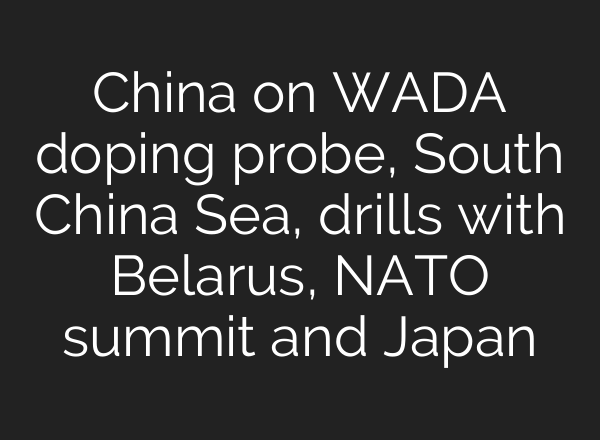 China on WADA doping probe, South China Sea, drills with Belarus, NATO summit and Japan