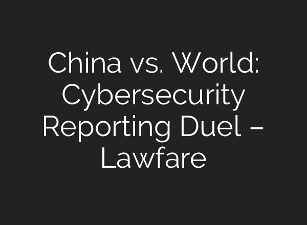 China vs. World: Cybersecurity Reporting Duel – Lawfare