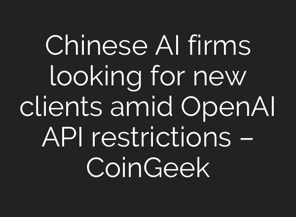 Chinese AI firms looking for new clients amid <b>OpenAI</b> API restrictions – CoinGeek