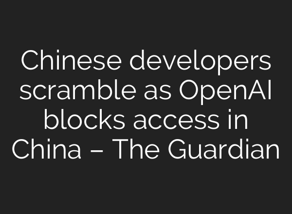 Chinese developers scramble as <b>OpenAI</b> blocks access in China – The Guardian