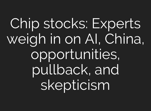 Chip stocks: Experts weigh in on <b>AI</b>, China, opportunities, pullback, and skepticism