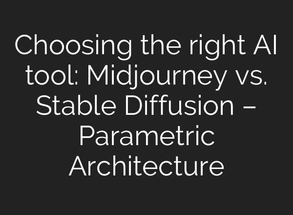 Choosing the right AI tool: <b>Midjourney</b> vs. Stable Diffusion – Parametric Architecture