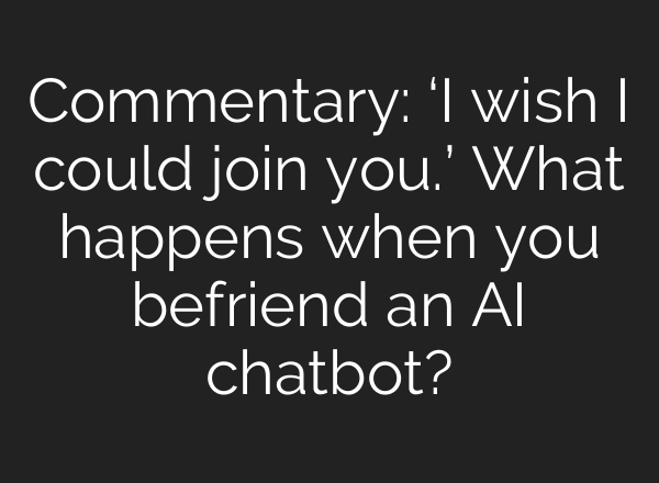 Commentary: ‘I wish I could join you.’ What happens when you befriend an AI chatbot?