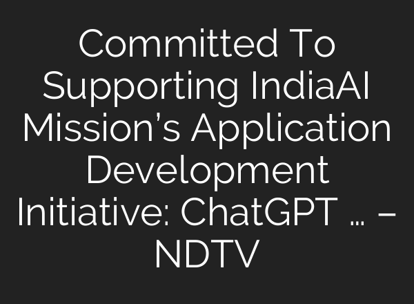 Committed To Supporting IndiaAI Mission’s Application Development Initiative: <b>ChatGPT</b> … – NDTV