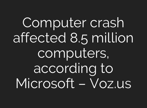 Computer crash affected 8.5 million computers, according to Microsoft – Voz.us