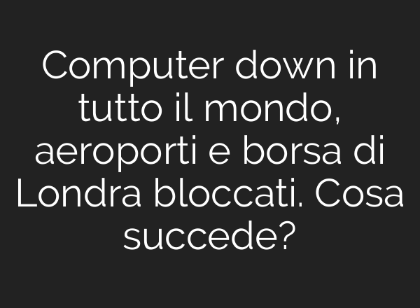 Computer down in tutto il mondo, aeroporti e borsa di Londra bloccati. Cosa succede?