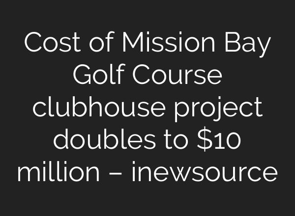 Cost of Mission Bay Golf Course clubhouse project doubles to $10 million – inewsource