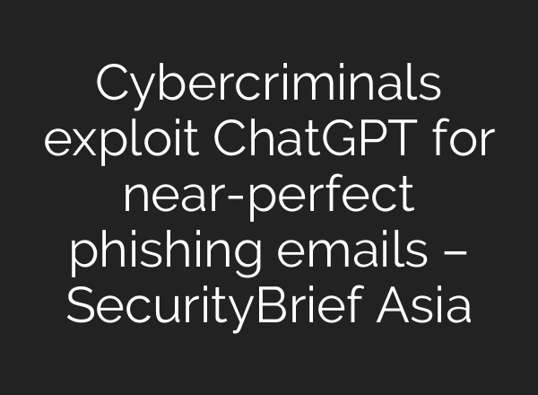 Cybercriminals exploit <b>ChatGPT</b> for near-perfect phishing emails – SecurityBrief Asia