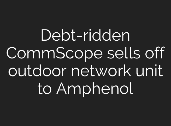 Debt-ridden CommScope sells off outdoor network unit to Amphenol