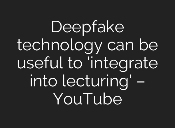 Deepfake technology can be useful to ‘integrate into lecturing’ – YouTube