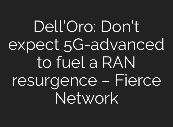 Dell’Oro: Don’t expect 5G-advanced to fuel a RAN resurgence – Fierce Network