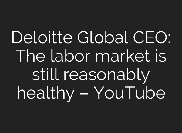 Deloitte Global CEO: The labor market is still reasonably healthy – YouTube
