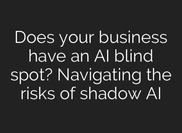 Does your business have an AI blind spot? Navigating the risks of shadow AI