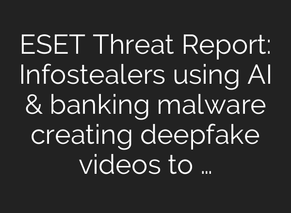 ESET Threat Report: Infostealers using AI & banking malware creating deepfake videos to …