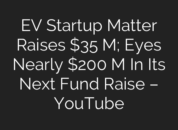 EV Startup Matter Raises $35 M; Eyes Nearly $200 M In Its Next Fund Raise – YouTube