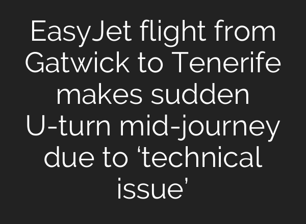 EasyJet flight from Gatwick to Tenerife makes sudden U-turn <b>mid-journey</b> due to ‘technical issue’