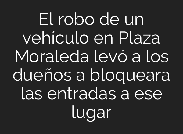 El robo de un vehículo en Plaza Moraleda levó a los dueños a bloqueara las entradas a ese lugar