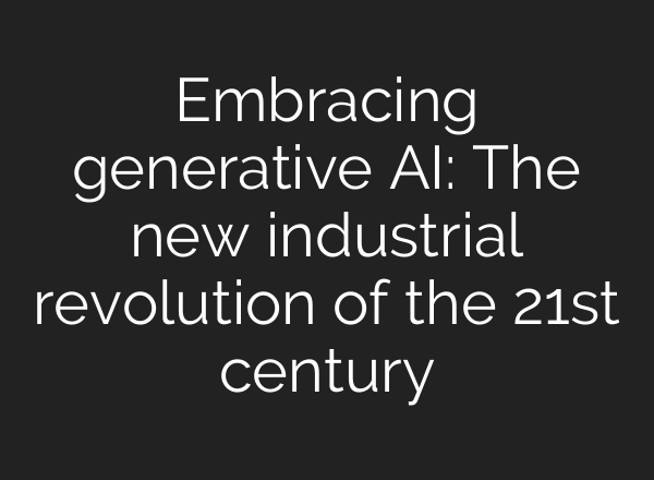 Embracing generative AI: The new industrial revolution of the 21st century