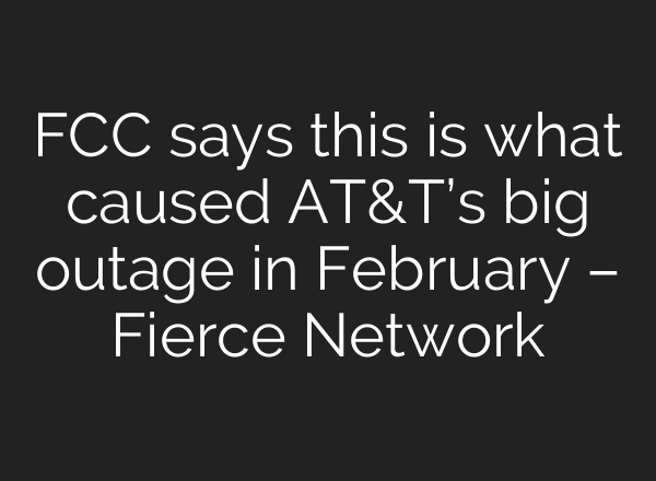 FCC says this is what caused AT&T’s big outage in February – Fierce Network