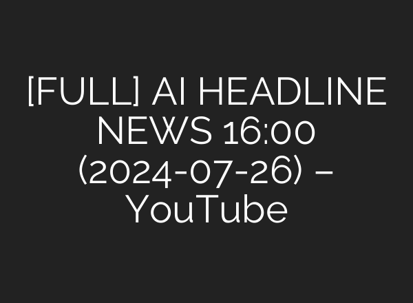 [FULL] <b>AI</b> HEADLINE NEWS 16:00 (2024-07-26) – YouTube