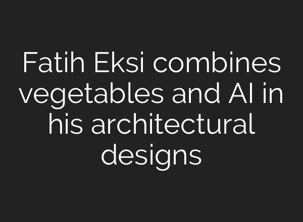 Fatih Eksi combines vegetables and AI in his architectural designs