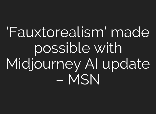 ‘Fauxtorealism’ made possible with <b>Midjourney</b> AI update – MSN