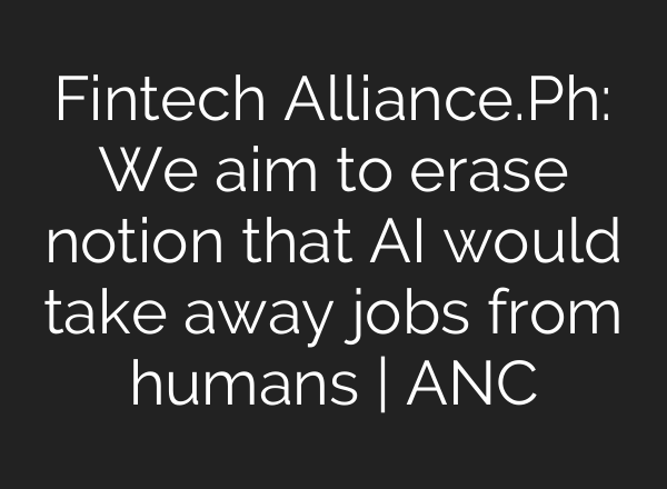Fintech Alliance.Ph: We aim to erase notion that <b>AI</b> would take away jobs from humans | ANC
