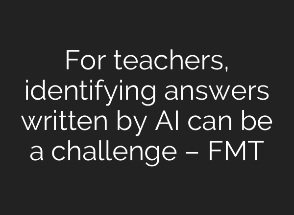 For teachers, identifying answers written by AI can be a challenge – FMT