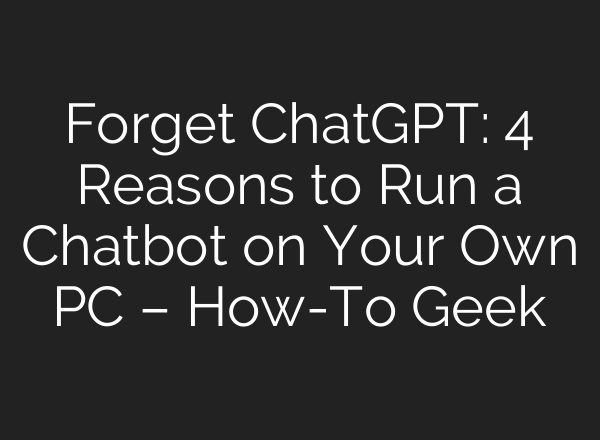 Forget <b>ChatGPT</b>: 4 Reasons to Run a Chatbot on Your Own PC – How-To Geek