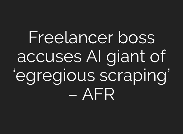 Freelancer boss accuses AI giant of ‘egregious scraping’ – AFR