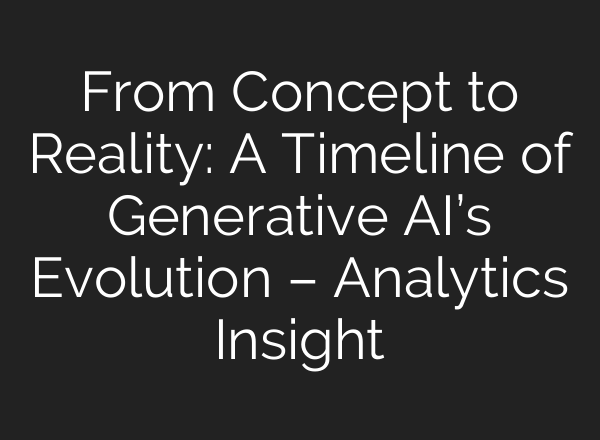 From Concept to Reality: A Timeline of Generative AI’s Evolution – Analytics Insight