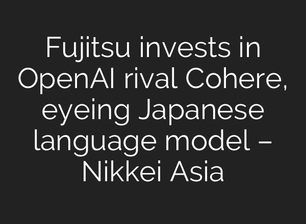 Fujitsu invests in <b>OpenAI</b> rival Cohere, eyeing Japanese language model – Nikkei Asia